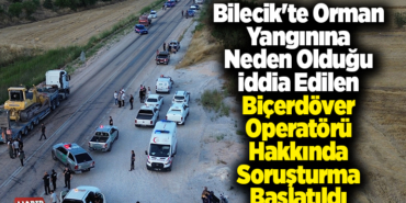 Bilecik'te orman yangınına neden olduğu iddia edilen biçerdöver operatörü hakkında soruşturma başlatıldı