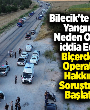 Bilecik'te orman yangınına neden olduğu iddia edilen biçerdöver operatörü hakkında soruşturma başlatıldı