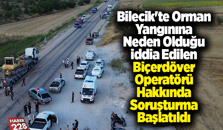 Bilecik’te orman yangınına neden olduğu iddia edilen biçerdöver operatörü hakkında soruşturma başlatıldı