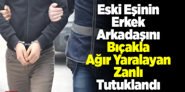 Eski eşinin erkek arkadaşını bıçakla ağır yaralayan zanlı tutuklandı