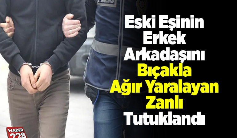 Eski eşinin erkek arkadaşını bıçakla ağır yaralayan zanlı tutuklandı