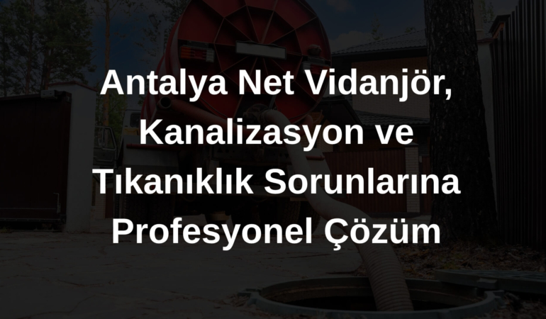 Antalya Net Vidanjör, Kanalizasyon ve Tıkanıklık Sorunlarına Profesyonel Çözüm