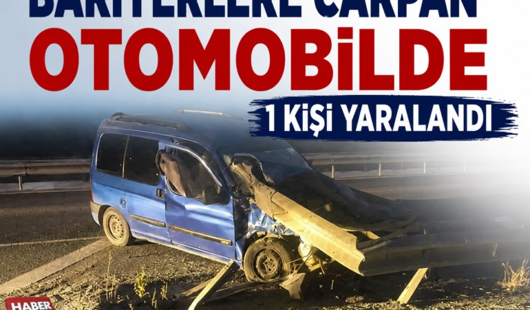 BARİYERLERE ÇARPAN OTOMOBİLDE 1 KİŞİ YARALANDI!