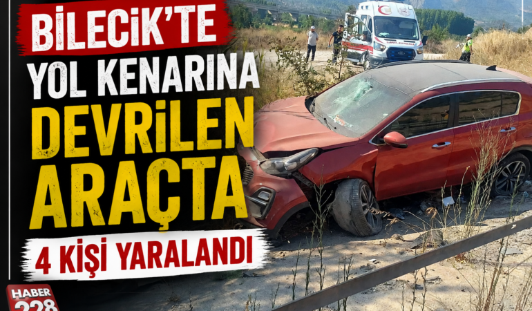 BİLECİK’TE YOL KENARINA DEVRİLEN ARAÇTA 4 KİŞİ YARALANDI!