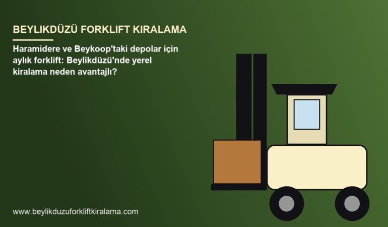 Haramidere ve Beykoop’taki depolar için aylık forklift: Beylikdüzü’nde yerel kiralama neden avantajlı?