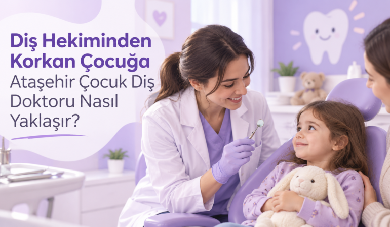 Diş Hekiminden Korkan Çocuğa Ataşehir Çocuk Diş Doktoru Nasıl Yaklaşır